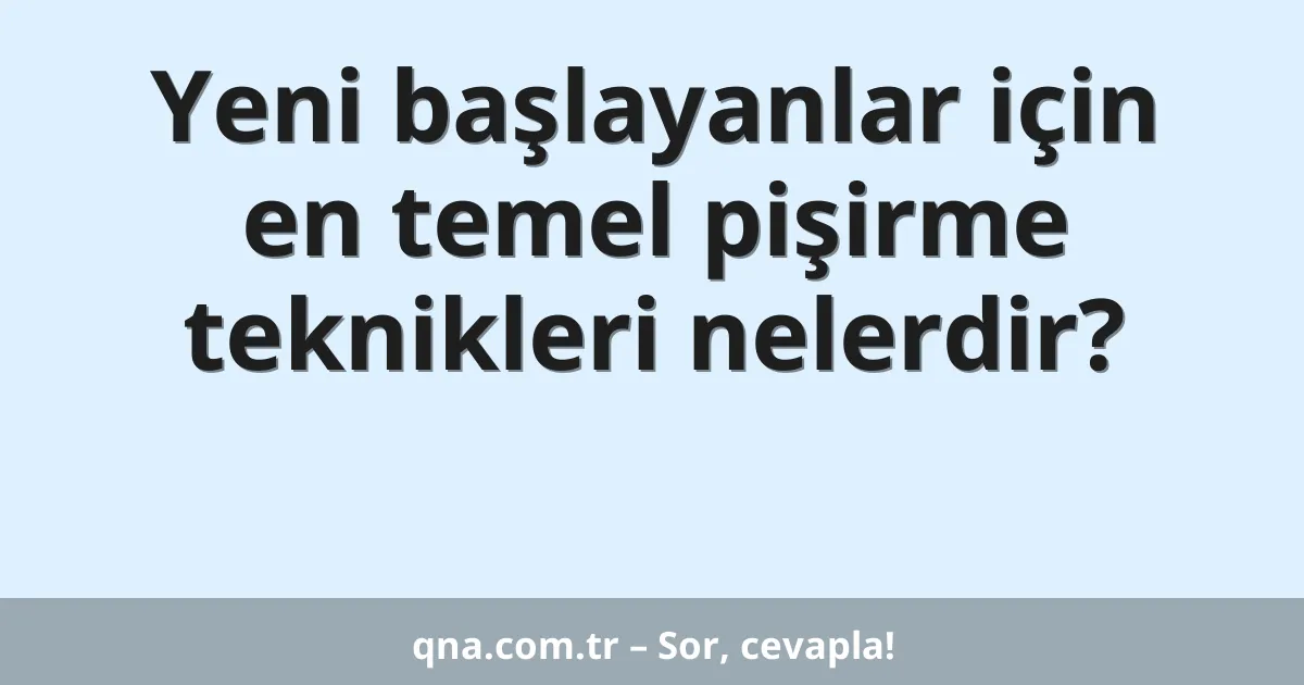 Yeni başlayanlar için en temel pişirme teknikleri nelerdir?