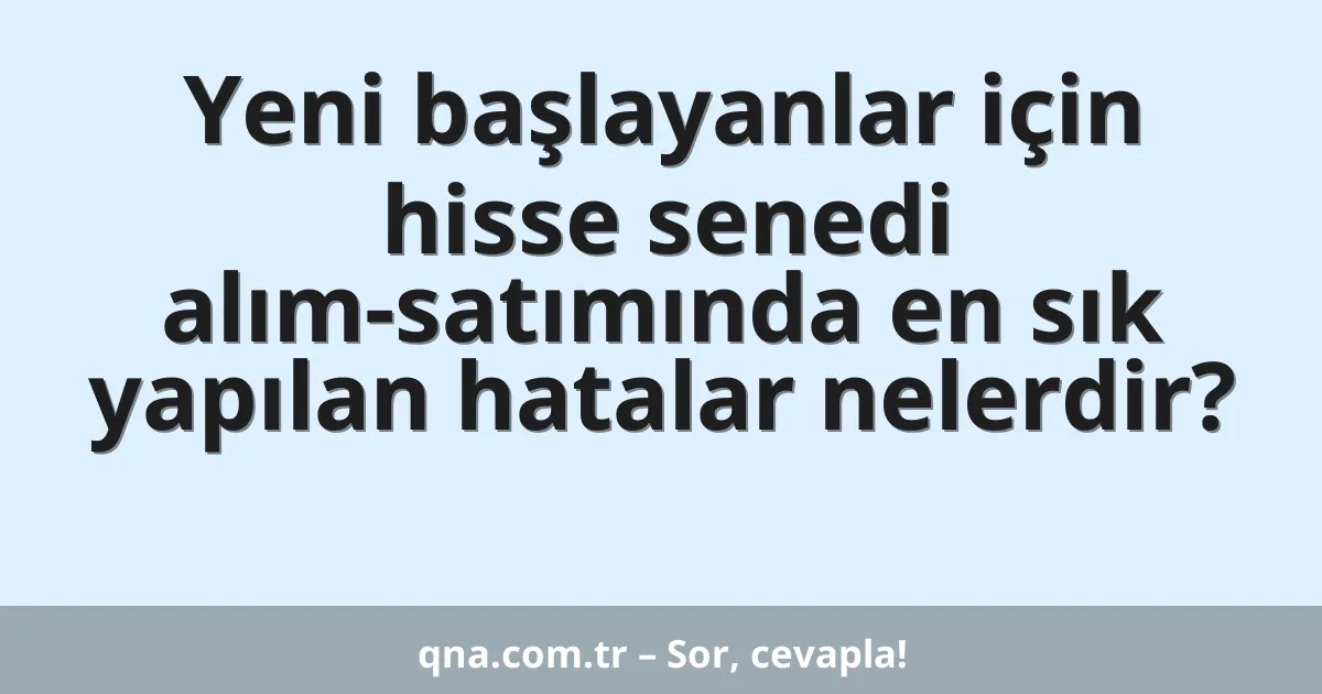 Yeni başlayanlar için hisse senedi alım-satımında en sık yapılan hatalar nelerdir?