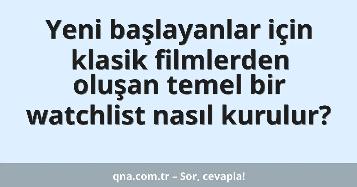 Yeni başlayanlar için klasik filmlerden oluşan temel bir watchlist nasıl kurulur?