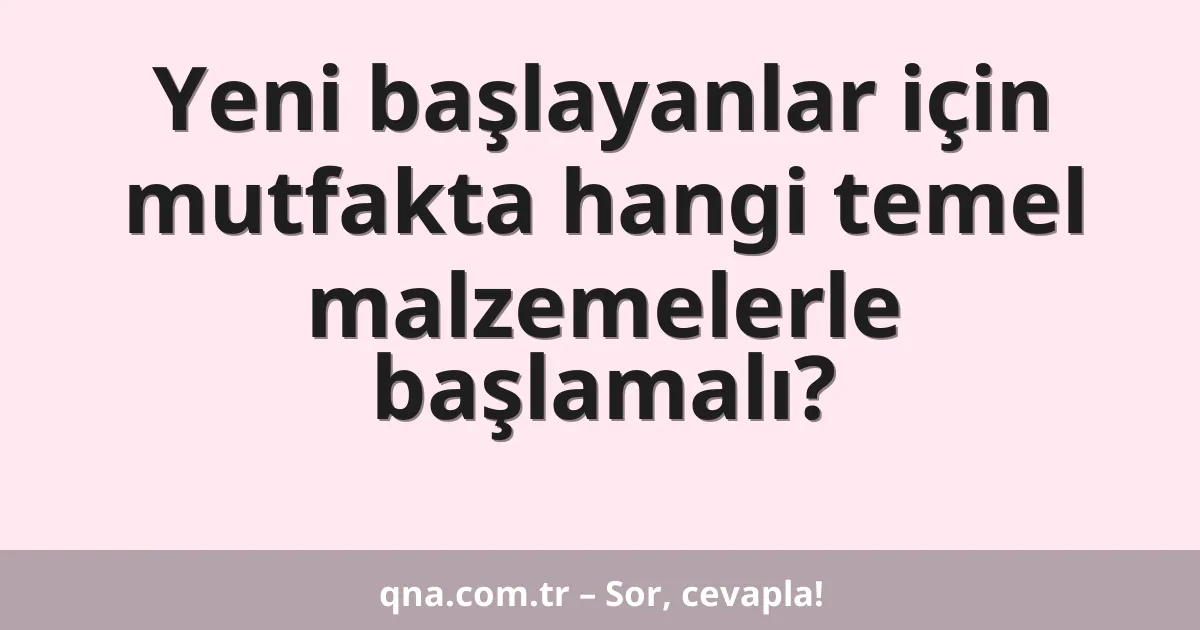 Yeni başlayanlar için mutfakta hangi temel malzemelerle başlamalı?