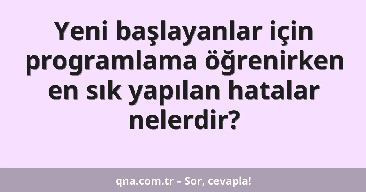 Yeni başlayanlar için programlama öğrenirken en sık yapılan hatalar nelerdir?