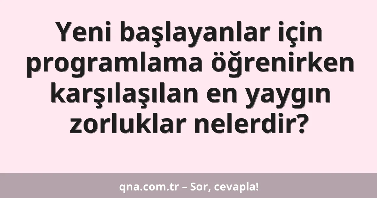 Yeni başlayanlar için programlama öğrenirken karşılaşılan en yaygın zorluklar nelerdir?