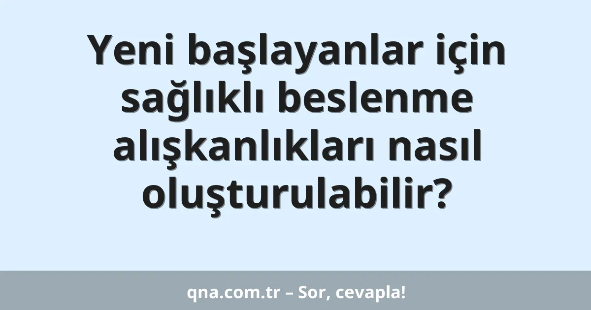 Yeni başlayanlar için sağlıklı beslenme alışkanlıkları nasıl oluşturulabilir?