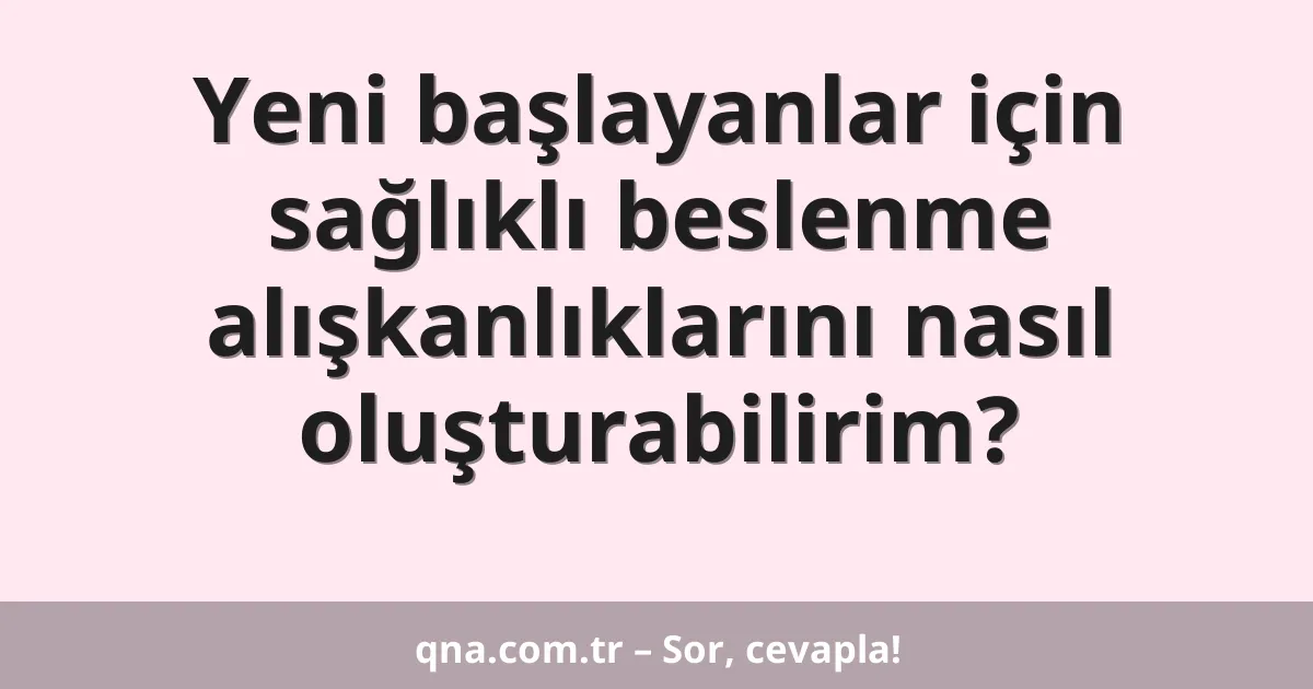 Yeni başlayanlar için sağlıklı beslenme alışkanlıklarını nasıl oluşturabilirim?