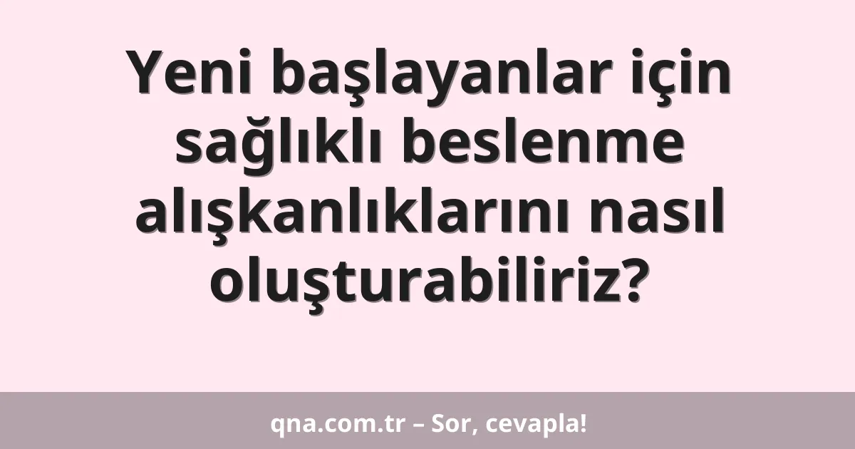 Yeni başlayanlar için sağlıklı beslenme alışkanlıklarını nasıl oluşturabiliriz?