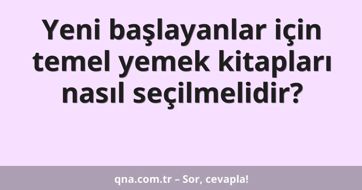 Yeni başlayanlar için temel yemek kitapları nasıl seçilmelidir?