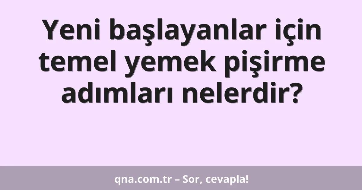 Yeni başlayanlar için temel yemek pişirme adımları nelerdir?