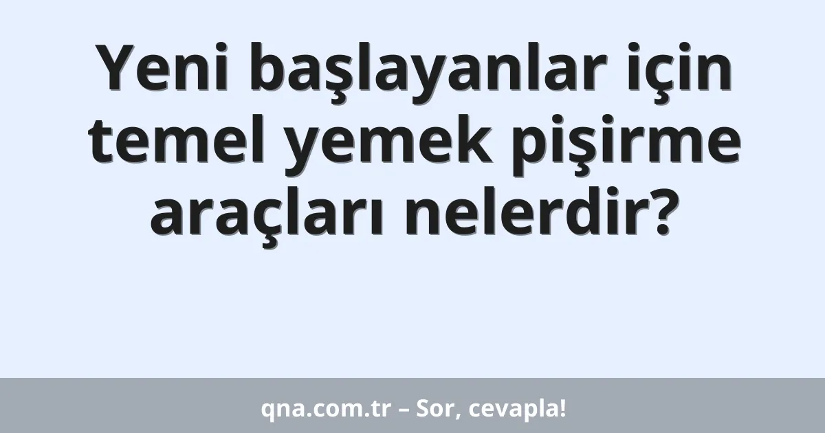 Yeni başlayanlar için temel yemek pişirme araçları nelerdir?