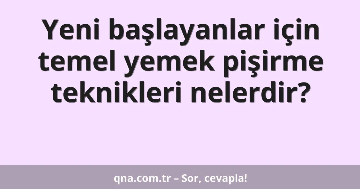 Yeni başlayanlar için temel yemek pişirme teknikleri nelerdir?
