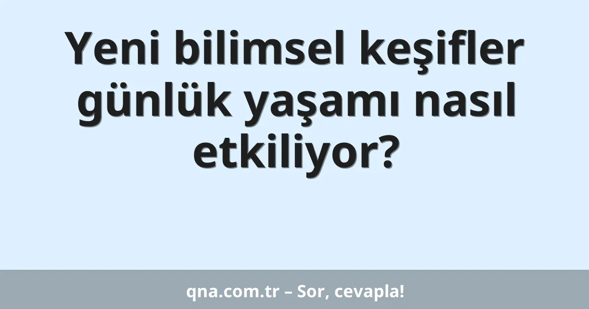 Yeni bilimsel keşifler günlük yaşamı nasıl etkiliyor?