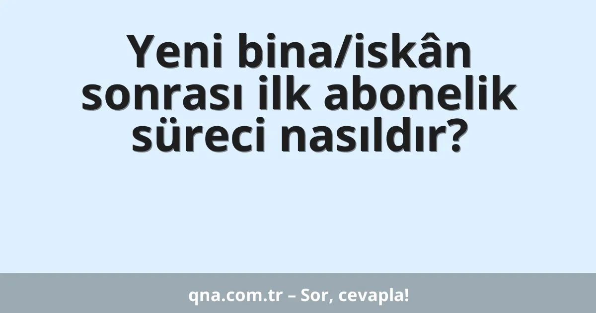 Yeni bina/iskân sonrası ilk abonelik süreci nasıldır?
