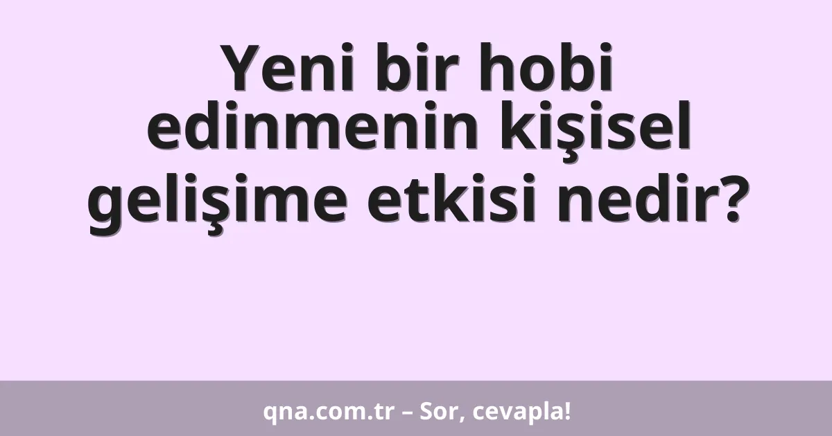Yeni bir hobi edinmenin kişisel gelişime etkisi nedir?