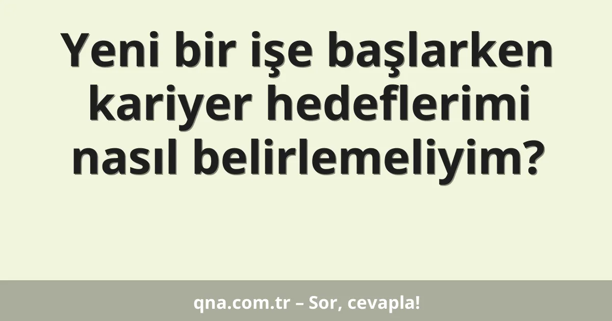 Yeni bir işe başlarken kariyer hedeflerimi nasıl belirlemeliyim?