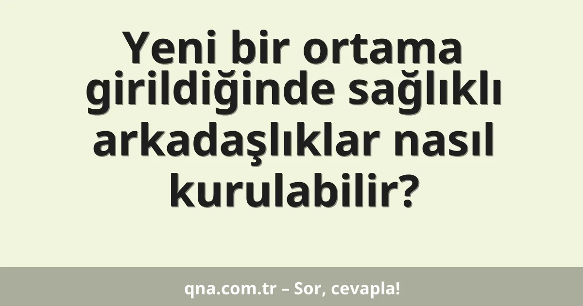 Yeni bir ortama girildiğinde sağlıklı arkadaşlıklar nasıl kurulabilir?