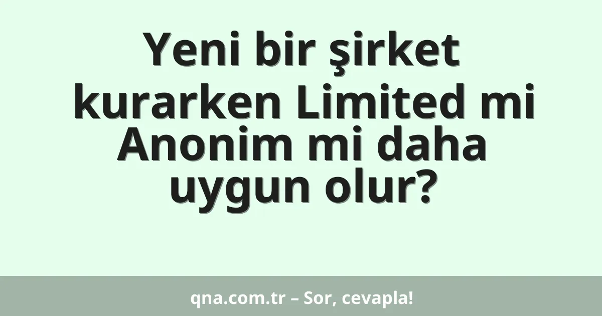 Yeni bir şirket kurarken Limited mi Anonim mi daha uygun olur?