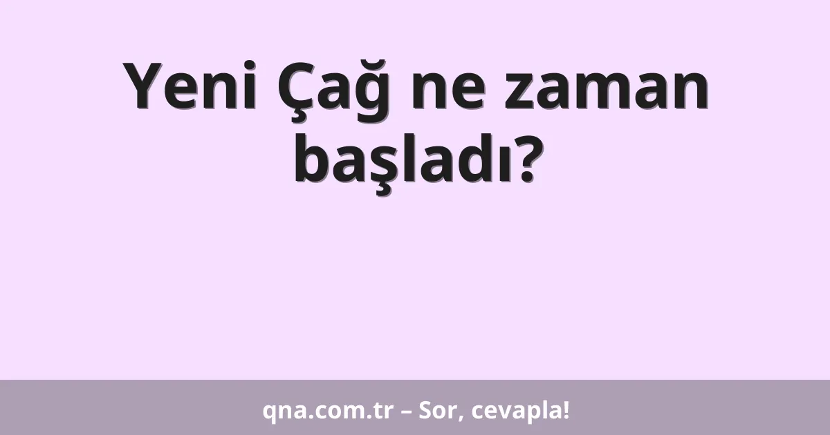 Yeni Çağ ne zaman başladı?