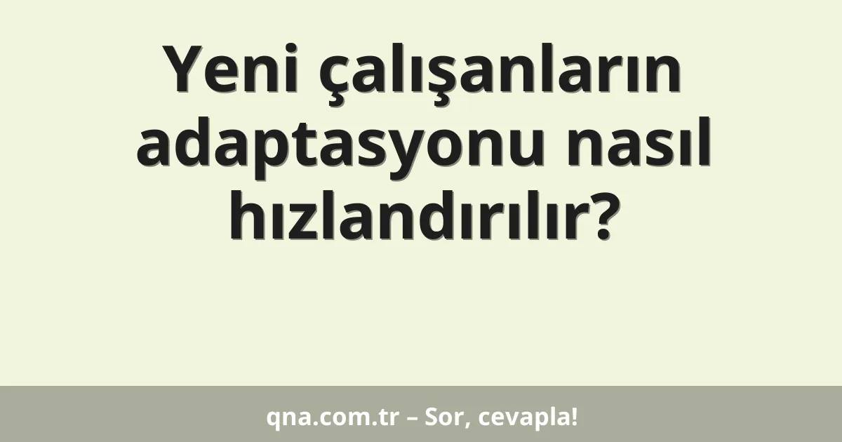 Yeni çalışanların adaptasyonu nasıl hızlandırılır?