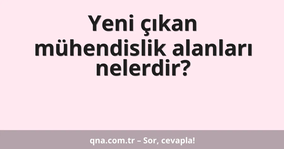 Yeni çıkan mühendislik alanları nelerdir?