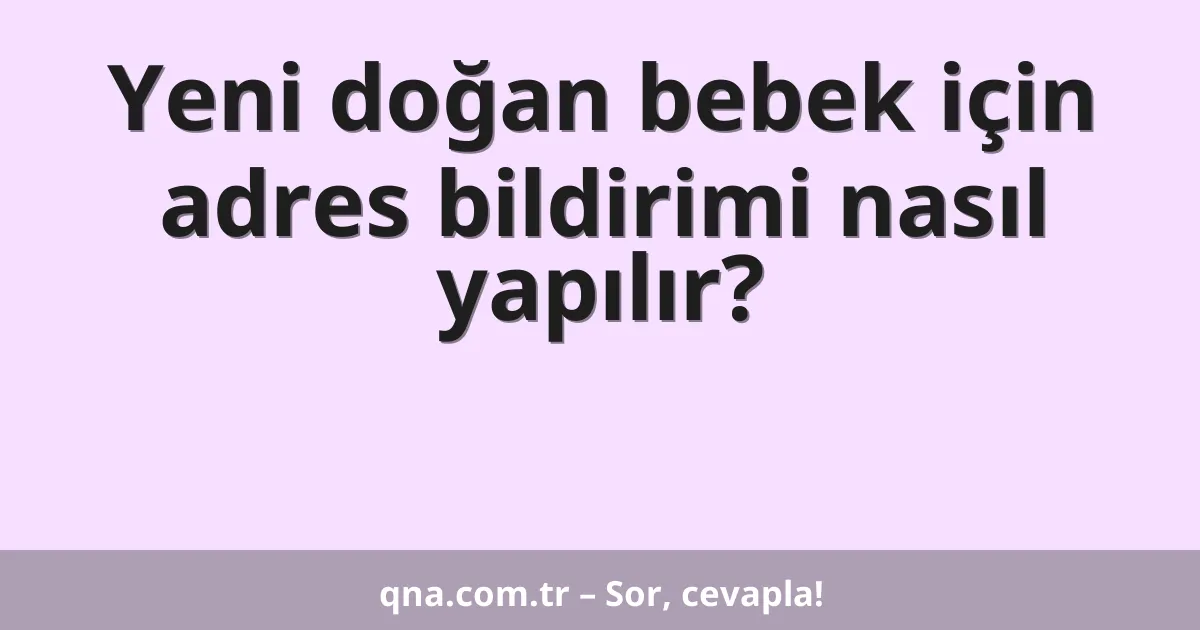 Yeni doğan bebek için adres bildirimi nasıl yapılır?