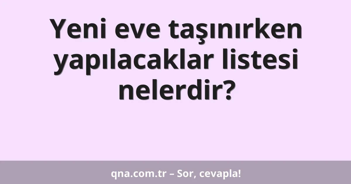 Yeni eve taşınırken yapılacaklar listesi nelerdir?
