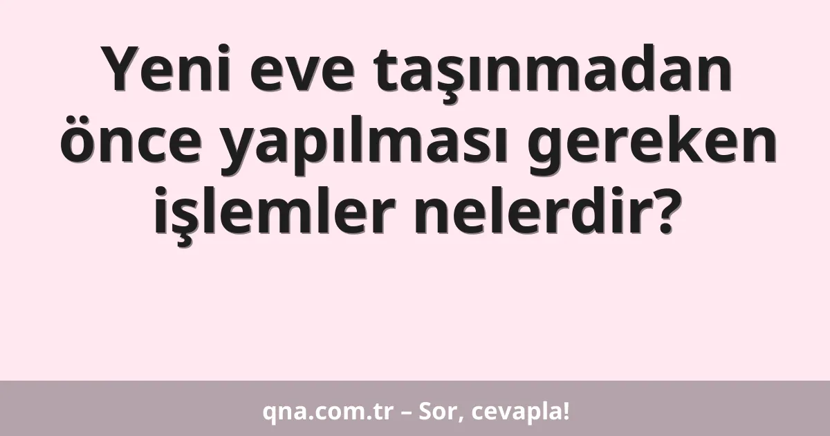 Yeni eve taşınmadan önce yapılması gereken işlemler nelerdir?