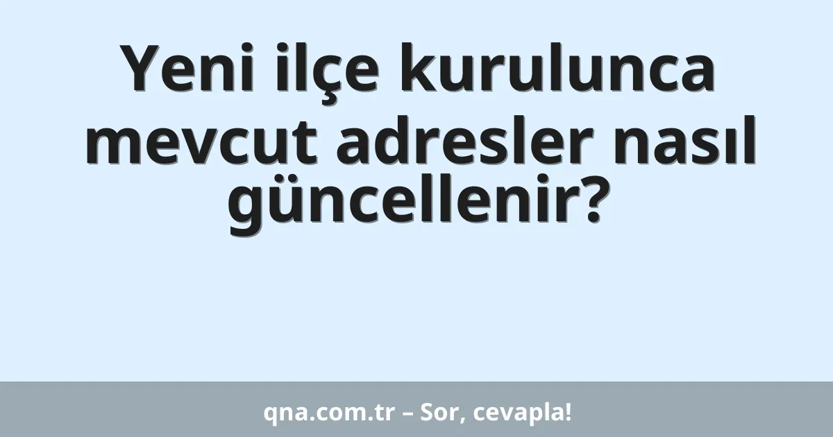 Yeni ilçe kurulunca mevcut adresler nasıl güncellenir?
