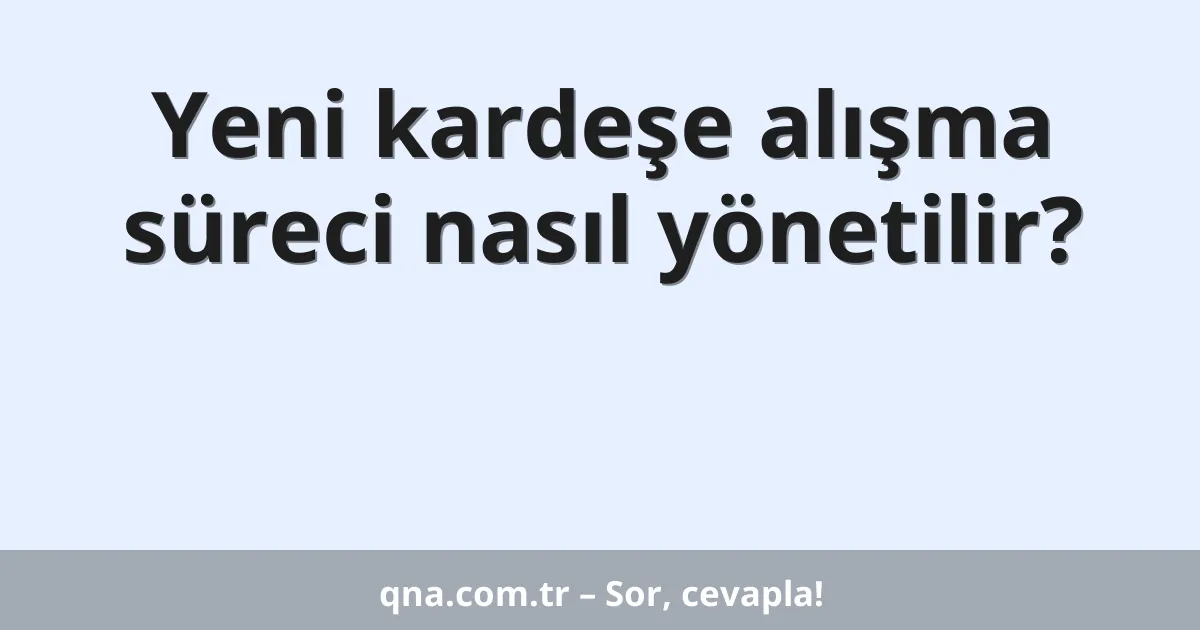 Yeni kardeşe alışma süreci nasıl yönetilir?