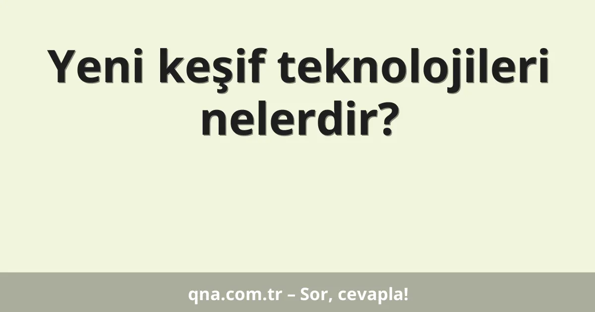 Yeni keşif teknolojileri nelerdir?
