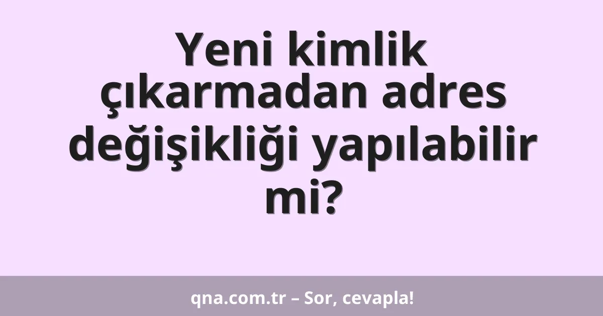 Yeni kimlik çıkarmadan adres değişikliği yapılabilir mi?