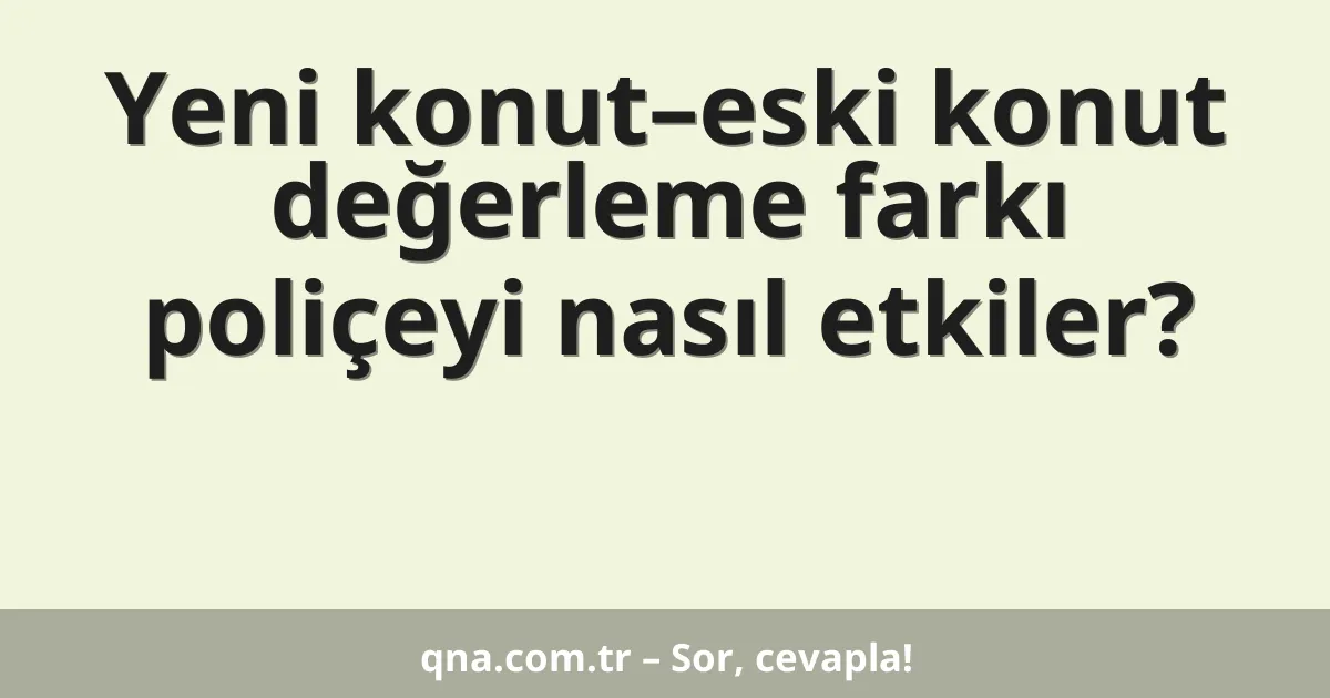 Yeni konut–eski konut değerleme farkı poliçeyi nasıl etkiler?