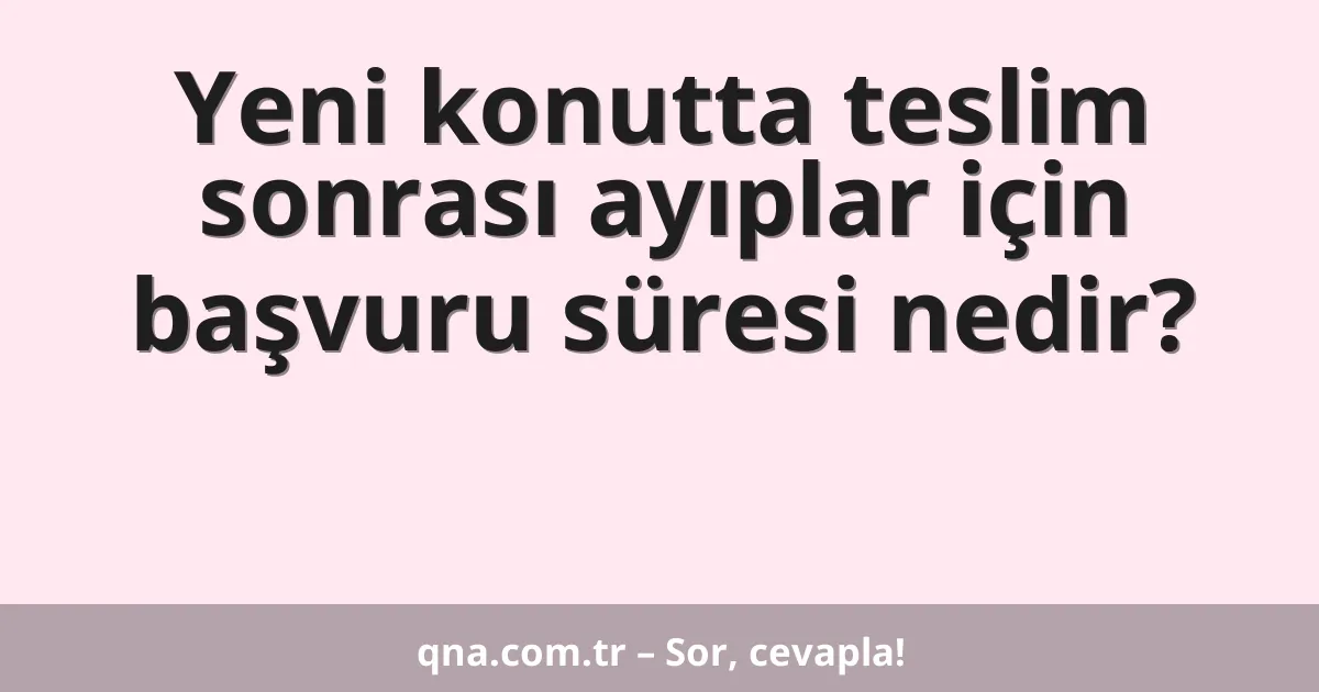Yeni konutta teslim sonrası ayıplar için başvuru süresi nedir?