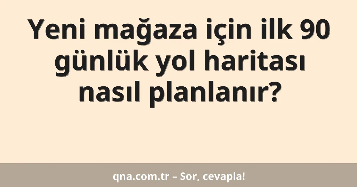 Yeni mağaza için ilk 90 günlük yol haritası nasıl planlanır?