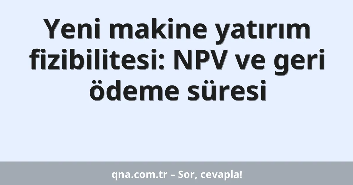 Yeni makine yatırım fizibilitesi: NPV ve geri ödeme süresi