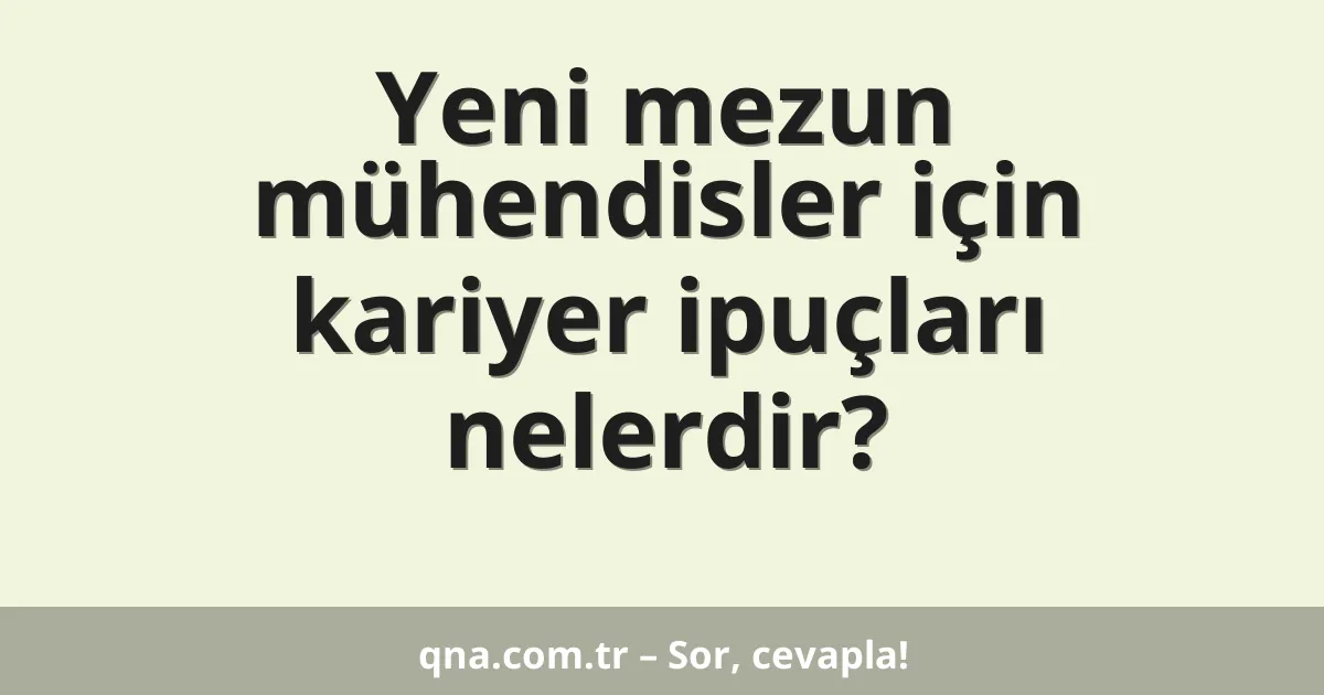 Yeni mezun mühendisler için kariyer ipuçları nelerdir?
