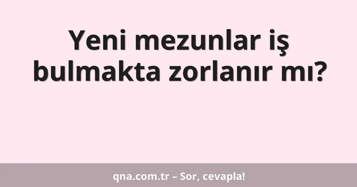 Yeni mezunlar iş bulmakta zorlanır mı?