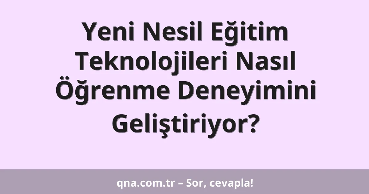 Yeni Nesil Eğitim Teknolojileri Nasıl Öğrenme Deneyimini Geliştiriyor?