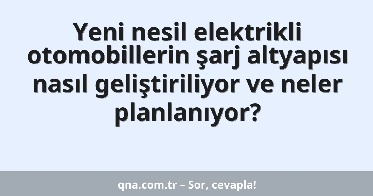 Yeni nesil elektrikli otomobillerin şarj altyapısı nasıl geliştiriliyor ve neler planlanıyor?