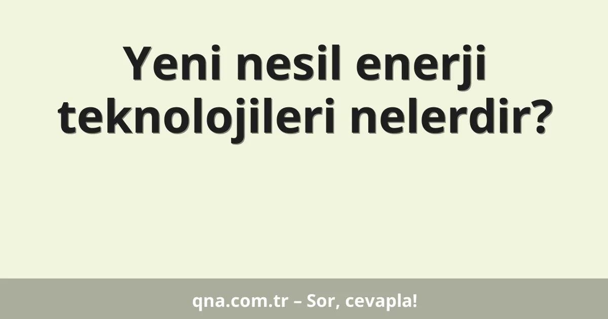 Yeni nesil enerji teknolojileri nelerdir?