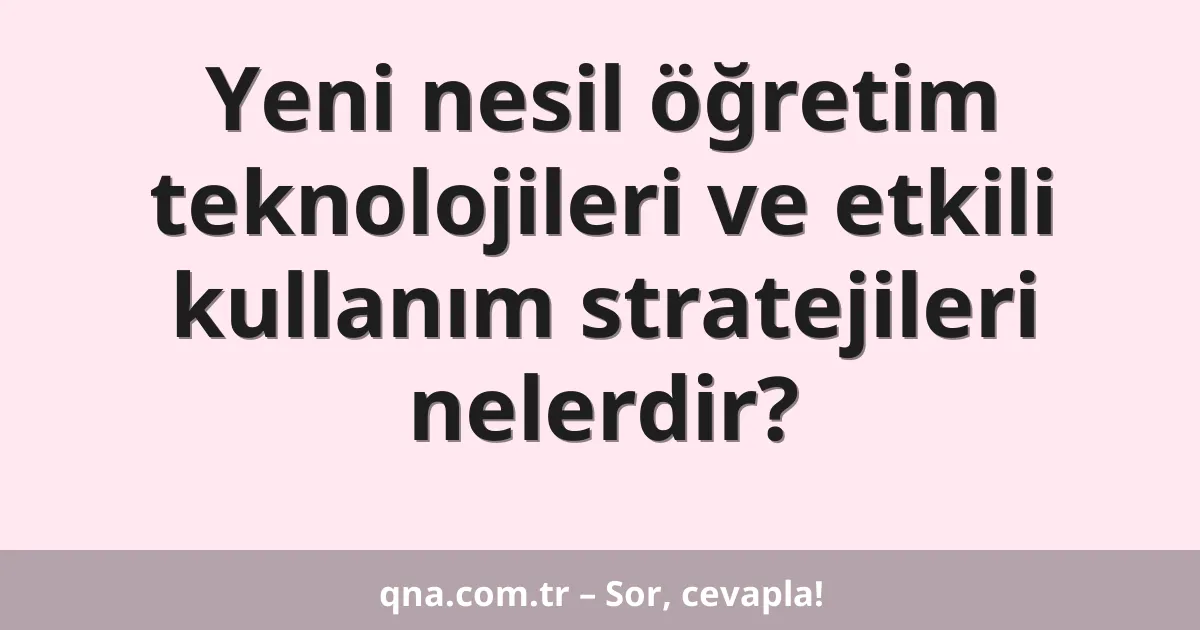Yeni nesil öğretim teknolojileri ve etkili kullanım stratejileri nelerdir?