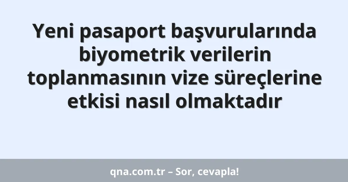 Yeni pasaport başvurularında biyometrik verilerin toplanmasının vize süreçlerine etkisi nasıl olmaktadır