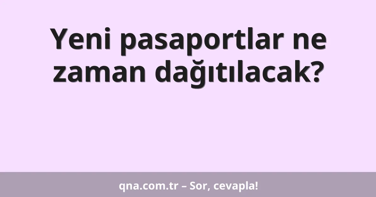 Yeni pasaportlar ne zaman dağıtılacak?