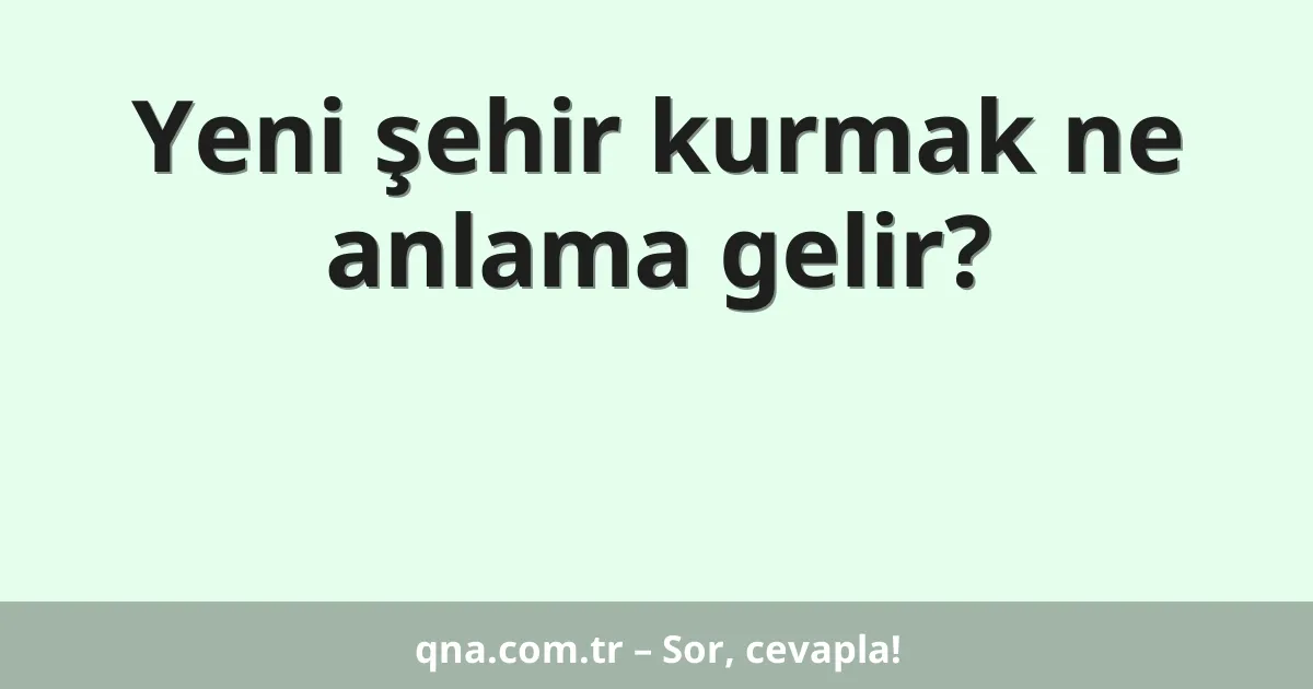 Yeni şehir kurmak ne anlama gelir?