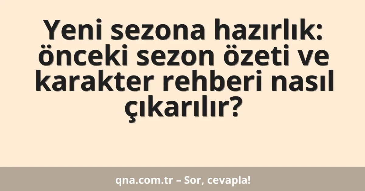 Yeni sezona hazırlık: önceki sezon özeti ve karakter rehberi nasıl çıkarılır?