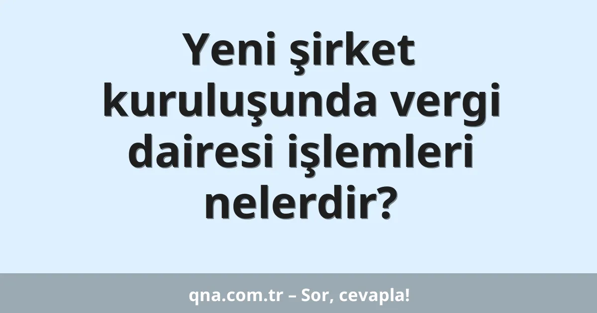 Yeni şirket kuruluşunda vergi dairesi işlemleri nelerdir?
