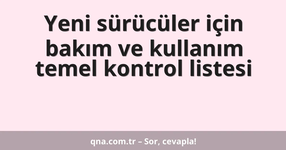 Yeni sürücüler için bakım ve kullanım temel kontrol listesi