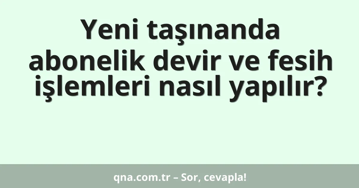 Yeni taşınanda abonelik devir ve fesih işlemleri nasıl yapılır?