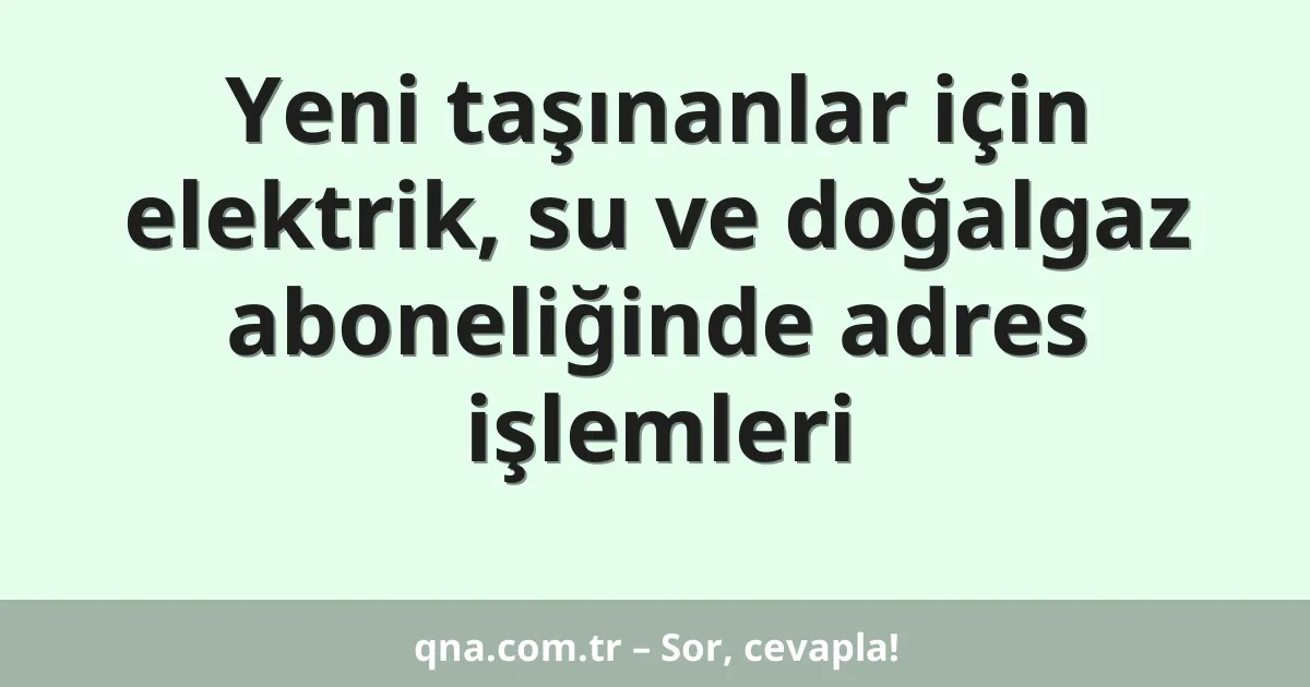 Yeni taşınanlar için elektrik, su ve doğalgaz aboneliğinde adres işlemleri