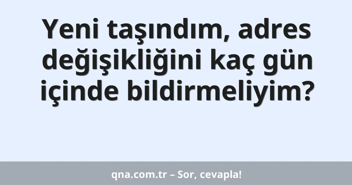 Yeni taşındım, adres değişikliğini kaç gün içinde bildirmeliyim?