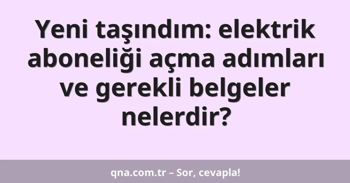 Yeni taşındım: elektrik aboneliği açma adımları ve gerekli belgeler nelerdir?