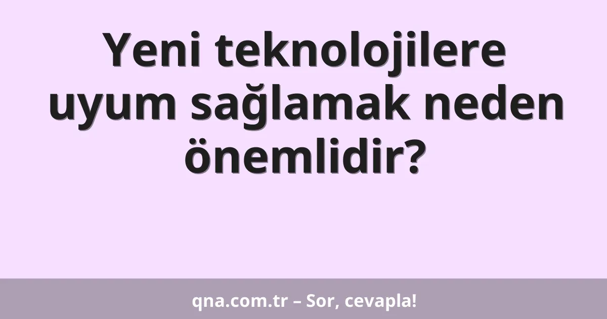 Yeni teknolojilere uyum sağlamak neden önemlidir?